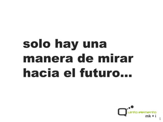 solo hay una
manera de mirar
hacia el futuro…


              www.5elemento.net
 