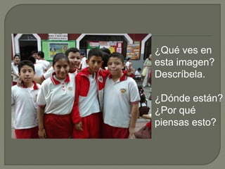 ¿Qué ves en
esta imagen?
Descríbela.
¿Dónde están?
¿Por qué
piensas esto?
 