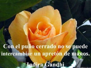 Con el puño cerrado no se puede
intercambiar un apretón de manos.
Indira Gandhi