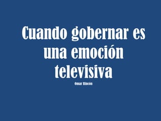 Cuando gobernar es
una emoción
televisivaOmar Rincón
 