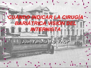 CUANDO INDICAR LA CIRUGÍA BARIÁTRICA VISIÓN DEL INTERNISTA 
Juan Yahuita M.D FACP  