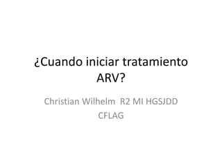 ¿Cuando iniciar tratamiento
          ARV?
 Christian Wilhelm R2 MI HGSJDD
               CFLAG
 