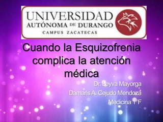 Cuando la Esquizofrenia 
complica la atención 
médica 
Dr. LeyvaMayorga 
Dámaris A. Cejudo Mendoza 
Medicina 1°F 
 