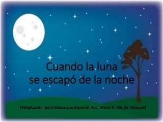 (Adaptación para Educación Especial, Esc. María E. Bas de Vázquez)
Cuando la luna
se escapó de la noche
 