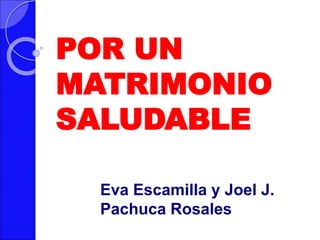 POR UN
MATRIMONIO
SALUDABLE
Eva Escamilla y Joel J.
Pachuca Rosales
 