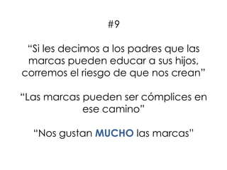 #9
“Si les decimos a los padres que las
marcas pueden educar a sus hijos,
corremos el riesgo de que nos crean”
“Las marcas pueden ser cómplices en
ese camino”
“Nos gustan MUCHO las marcas”
 