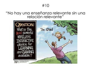 #10
“No hay una enseñanza relevante sin una
relación relevante”
 