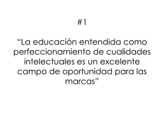 #1
“La educación entendida como
perfeccionamiento de cualidades
intelectuales es un excelente
campo de oportunidad para las
marcas”
 