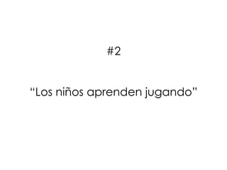 #2
“Los niños aprenden jugando”
 
