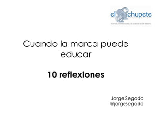 Cuando la marca puede
educar
10 reflexiones
Jorge Segado
@jorgesegado
 