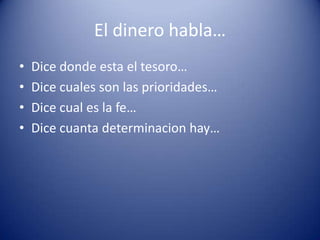 El dinero habla…
•
•
•
•

Dice donde esta el tesoro…
Dice cuales son las prioridades…
Dice cual es la fe…
Dice cuanta determinacion hay…

 