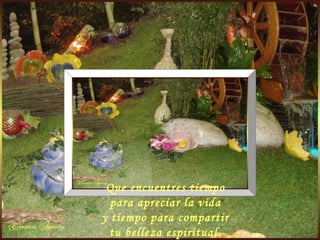 Que encuentres tiempo para apreciar la vida y tiempo para compartir tu belleza espiritual. 