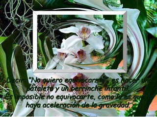 Decir: "No quiero equivocarme", es hacer una
      pataleta y un berrinche infantil.
Es imposible no equivocarte, como lo es que no
      haya aceleración de la gravedad.
 