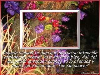 Cuando alguien te diga que no fue su intención
ofenderte, créele! Va a hacerte bien. Así, tal
 vez podrá entender cuando tú lo ofendas y
   digas, con sinceridad, “fue sin querer”
 