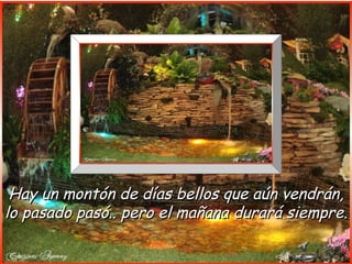 Hay un montón de días bellos que aún vendrán,
lo pasado pasó.. pero el mañana durará siempre.
 