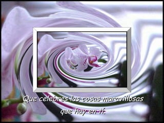 Que celebres las cosas maravillosas
          que hay en tí.
 