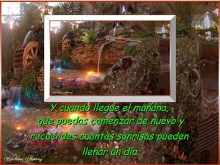 Y cuando llegue el mañana,
  que puedas comenzar de nuevo y
recuerdes cuantas sonrisas pueden
          llenar un día.
 