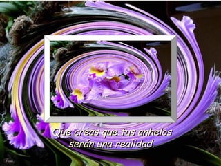 Que creas que tus anhelos
   serán una realidad.
 