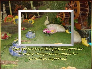 Que encuentres tiempo para apreciar
  la vida y tiempo para compartir
        tu belleza espiritual.
 