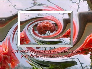 Que veas tu presente como un regalo,
     y tu futuro como otro más.
 