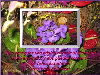 Que agregues una página dorada al diario de
  cada nuevo día, y que puedas convertir
          "La felicidad eterna"
           en eterna felicidad.
 