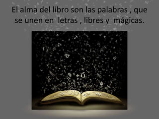 El alma del libro son las palabras , que
se unen en letras , libres y mágicas.
 