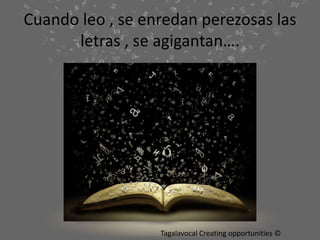 Cuando leo , se enredan perezosas las
letras , se agigantan….
Tagalavocal Creating opportunities ©