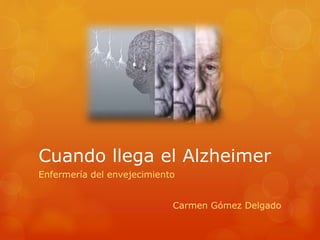 Cuando llega el Alzheimer 
Enfermería del envejecimiento 
Carmen Gómez Delgado 
 