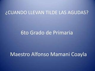 ¿CUANDO LLEVAN TILDE LAS AGUDAS?
6to Grado de Primaria
Maestro Alfonso Mamani Coayla
 