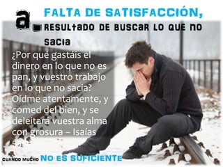 ¿Por qué gastáis el 
dinero en lo que no es 
pan, y vuestro trabajo 
en lo que no sacia? 
Oídme atentamente, y 
comed del bien, y se 
deleitará vuestra alma 
con grosura – Isaías 
55:2 
 
