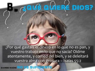 ¿Por qué gastáis el dinero en lo que no es pan, y 
vuestro trabajo en lo que no sacia? Oídme 
atentamente, y comed del bien, y se deleitará 
vuestra alma con grosura – Isaías 55:2 
 
