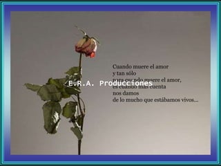 Cuando muere el amor
            y tan sólo
            para cuando muere el amor,
E.R.A.   Producciones
            es cuando más cuenta
            nos damos
            de lo mucho que estábamos vivos...
 