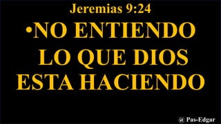 Jeremias 9:24
•NO ENTIENDO
LO QUE DIOS
ESTA HACIENDO
@ Pas-Edgar
 