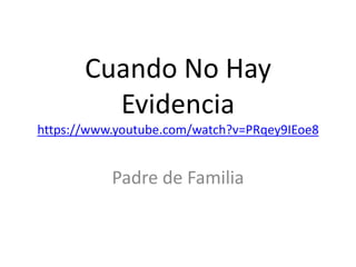 Cuando No Hay
Evidencia
https://www.youtube.com/watch?v=PRqey9IEoe8
Padre de Familia
 