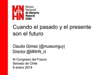 Cuando el pasado y el presente
son el futuro
Claudio Gómez (@museumguy)
Director @MNHN_cl
III Congreso del Futuro
Senado de Chile
9 enero 2014

 