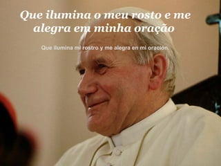 Que ilumina o meu rosto e me alegra em minha oração  Que ilumina mi rostro y me alegra en mi oración.  