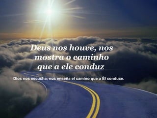 Deus nos houve, nos mostra o caminho que a ele conduz  Dios nos escucha, nos enseña el camino que a Él conduce.  