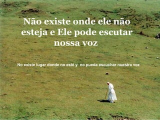 Não existe onde ele não esteja e Ele pode escutar nossa voz  No existe lugar donde no esté y  no pueda escuchar nuestra voz  