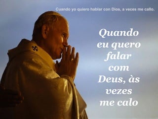 Quando eu quero falar com Deus, às vezes me calo Cuando yo quiero hablar con Dios, a veces me callo.  
