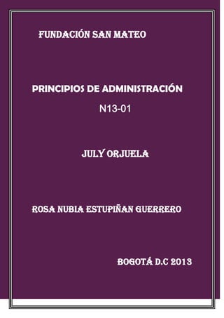 FUNDACIÓN SAN MATEO

PRINCIPIOS DE ADMINISTRACIÓN
N13-01

JULY ORJUELA

ROSA NUBIA ESTUPIÑAN GUERRERO

BOGOTÁ D.C 2013

 