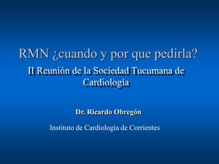 RMN ¿cuando y por que pedirla?
II Reunión de la Sociedad Tucumana de
Cardiología
Instituto de Cardiología de Corrientes
Dr. Ricardo Obregón
 