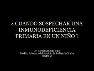 ¿ CUANDO SOSPECHAR UNA
INMUNODEFICIENCIA
PRIMARIA EN UN NIÑO ?
Dr. Román Angulo Vigo.
Médico Asistente del Servicio de Pediatría Clínica
HNERM
 