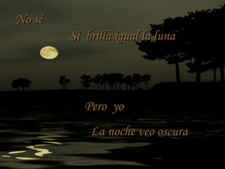 Pero yoPero yo
La noche veo oscuraLa noche veo oscura
No séNo sé
Si brilla igual la lunaSi brilla igual la luna
 