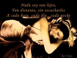 Nada soy tan lejos,Nada soy tan lejos,
Tan distante, sin escucharlesTan distante, sin escucharles
A cada hora, cada día , cada nocheA cada hora, cada día , cada noche
 
