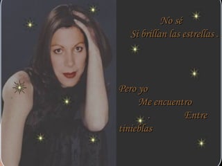 No séNo sé
Si brillan las estrellas .Si brillan las estrellas .
Pero yoPero yo
Me encuentroMe encuentro
. Entre. Entre
tinieblastinieblas
 