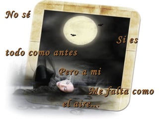 No séNo sé
Si esSi es
todo como antestodo como antes
Pero a miPero a mi
Me falta comoMe falta como
el aire...el aire...
 