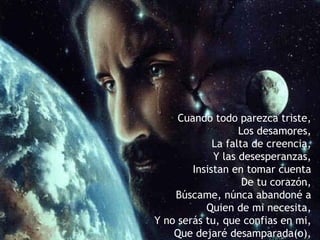 Cuando todo parezca triste,
                   Los desamores,
             La falta de creencia,
             Y las desesperanzas,
        Insistan en tomar cuenta
                    De tu corazón,
    Búscame, núnca abandoné a
           Quien de mi necesita,
Y no serás tu, que confias en mi,
    Que dejaré desamparada(o),
 