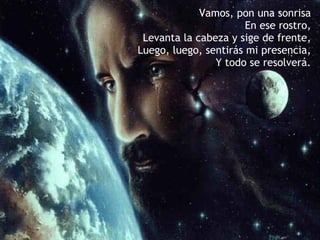 Vamos, pon una sonrisa   En ese rostro, Levanta la cabeza y sige de frente,   Luego, luego, sentirás mi presencia, Y todo se resolverá. 