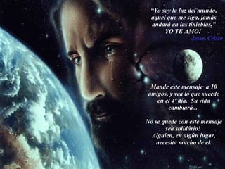 “ Yo soy la luz del mundo, aquel que me siga, jamás andará en las tinieblas.” YO TE AMO!  Jesus Cristo Mande este mensaje  a 10 amigos, y vea lo que sucede en el 4º día.  Su vida cambiará...  No se quede con este mensaje sea solidário!  Alguien, en algún lugar, necesita mucho de el. 