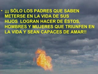 ¡¡¡ SÓLO LOS PADRES QUE SABEN METERSE EN LA VIDA DE SUS HIJOS  LOGRAN HACER DE ÉSTOS, HOMBRES Y MUJERES QUE TRIUNFEN EN LA VIDA Y SEAN CAPACES DE AMAR!! 